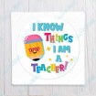 I Know Things I Am A Teacher